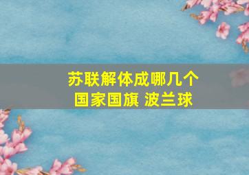 苏联解体成哪几个国家国旗 波兰球